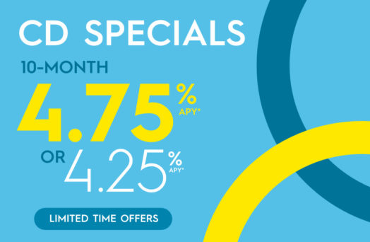 CD Specials. 10-month 4.75 percent Annual Percentage Yield or 4.25 percent Annual Percentage Yield. Limited time offers.